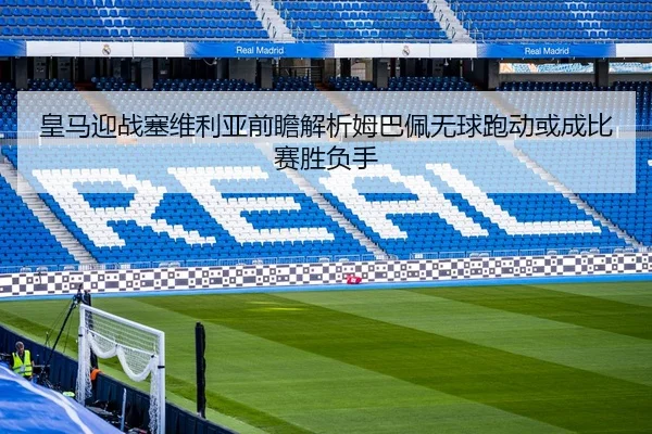 皇马迎战塞维利亚前瞻解析姆巴佩无球跑动或成比赛胜负手