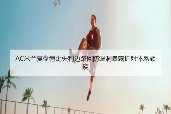 AC米兰复盘德比失利边路回防漏洞暴露折射体系顽疾