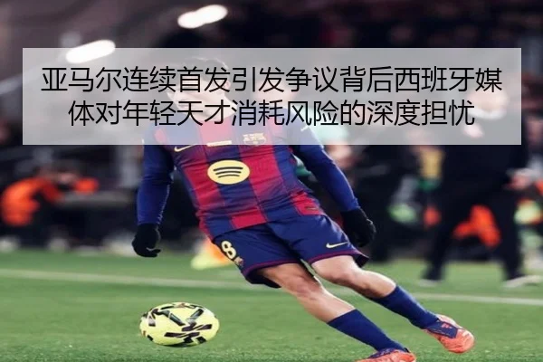 亚马尔连续首发引发争议背后西班牙媒体对年轻天才消耗风险的深度担忧