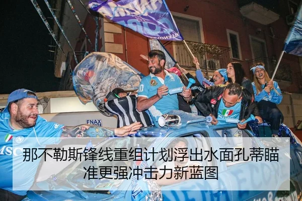 那不勒斯锋线重组计划浮出水面孔蒂瞄准更强冲击力新蓝图