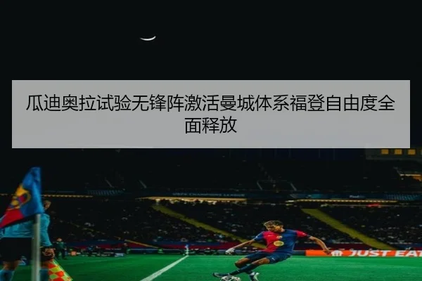 瓜迪奥拉试验无锋阵激活曼城体系福登自由度全面释放