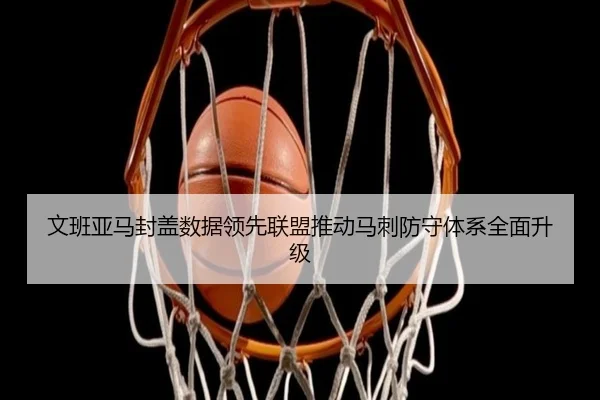 文班亚马封盖数据领先联盟推动马刺防守体系全面升级