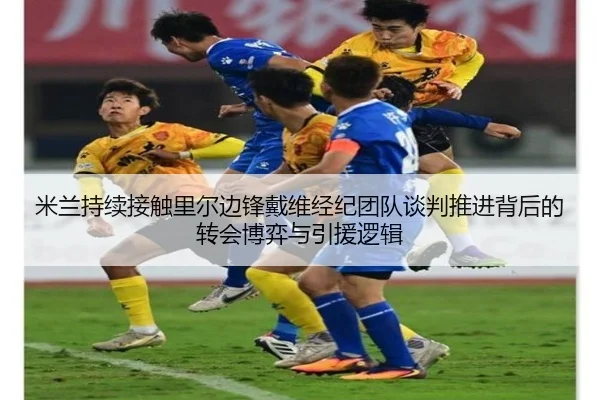 米兰持续接触里尔边锋戴维经纪团队谈判推进背后的转会博弈与引援逻辑